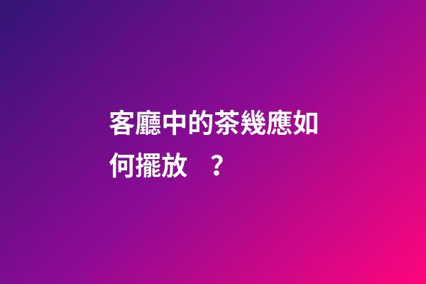 客廳中的茶幾應如何擺放？